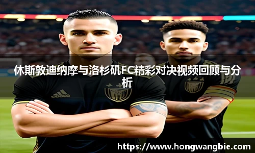 休斯敦迪纳摩与洛杉矶FC精彩对决视频回顾与分析