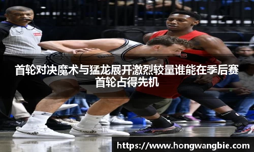首轮对决魔术与猛龙展开激烈较量谁能在季后赛首轮占得先机