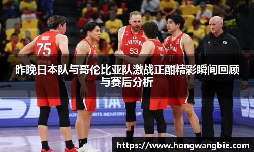昨晚日本队与哥伦比亚队激战正酣精彩瞬间回顾与赛后分析