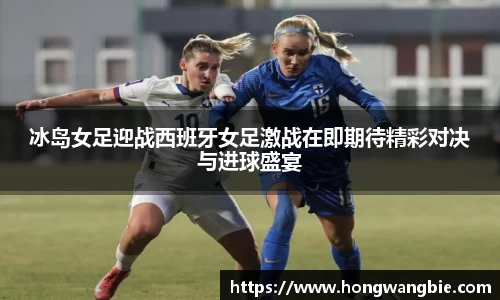 冰岛女足迎战西班牙女足激战在即期待精彩对决与进球盛宴