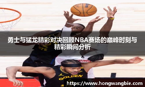 勇士与猛龙精彩对决回顾NBA赛场的巅峰时刻与精彩瞬间分析