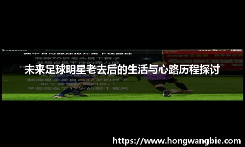 未来足球明星老去后的生活与心路历程探讨