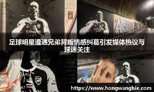 足球明星遭遇兄弟背叛情感纠葛引发媒体热议与球迷关注