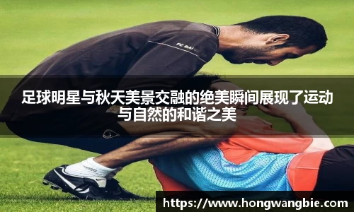 足球明星与秋天美景交融的绝美瞬间展现了运动与自然的和谐之美
