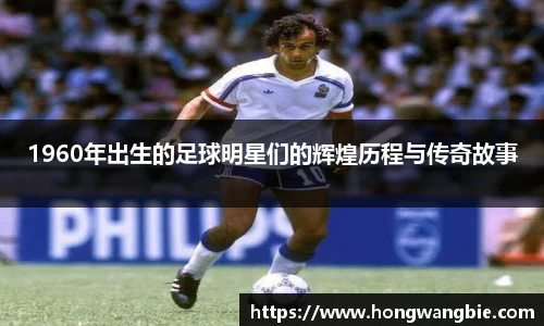 1960年出生的足球明星们的辉煌历程与传奇故事