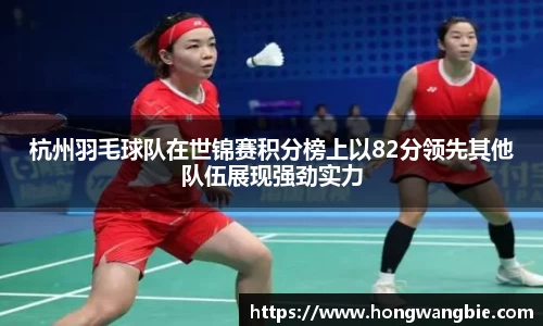 杭州羽毛球队在世锦赛积分榜上以82分领先其他队伍展现强劲实力
