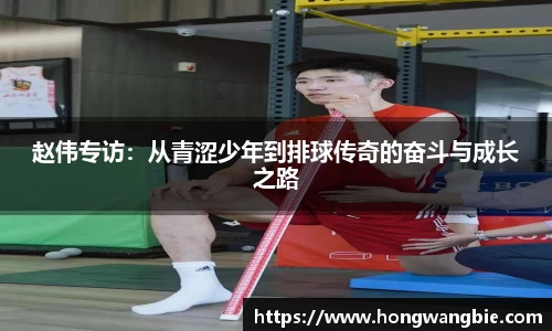 赵伟专访：从青涩少年到排球传奇的奋斗与成长之路