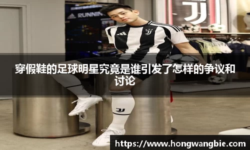 穿假鞋的足球明星究竟是谁引发了怎样的争议和讨论