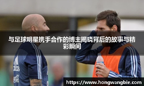 与足球明星携手合作的博主揭晓背后的故事与精彩瞬间