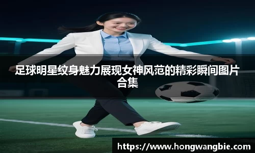 足球明星纹身魅力展现女神风范的精彩瞬间图片合集