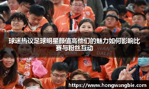 球迷热议足球明星颜值高他们的魅力如何影响比赛与粉丝互动