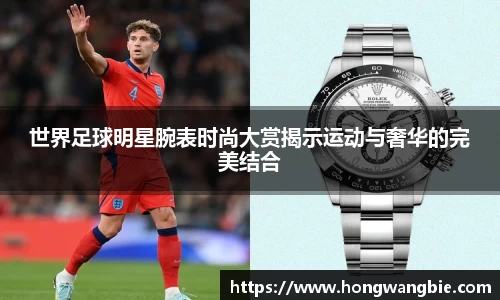 世界足球明星腕表时尚大赏揭示运动与奢华的完美结合